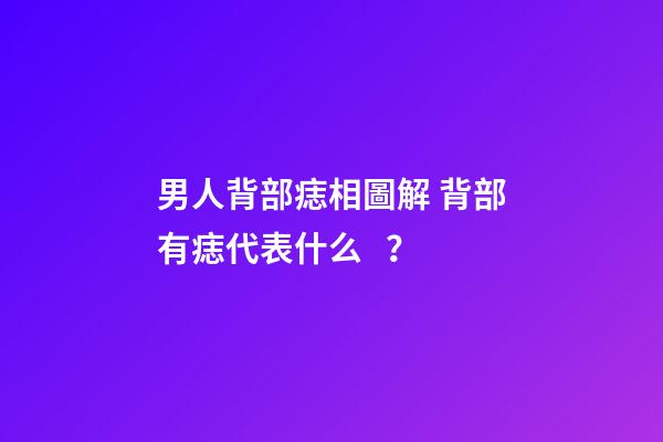 男人背部痣相圖解 背部有痣代表什么？